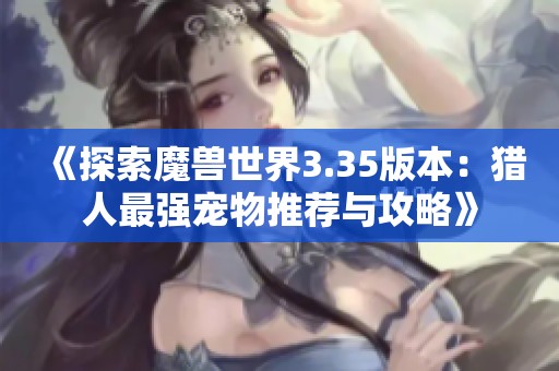 《探索魔兽世界3.35版本：猎人最强宠物推荐与攻略》