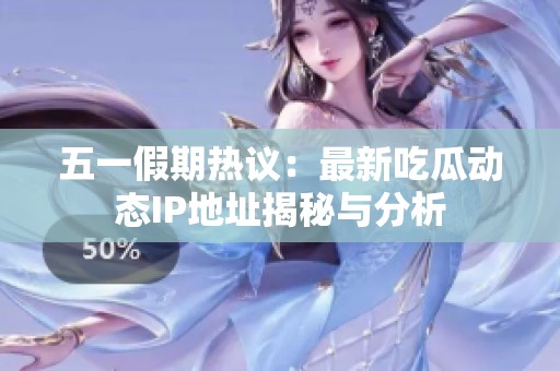 五一假期热议：最新吃瓜动态IP地址揭秘与分析