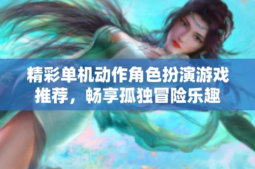 精彩单机动作角色扮演游戏推荐，畅享孤独冒险乐趣
