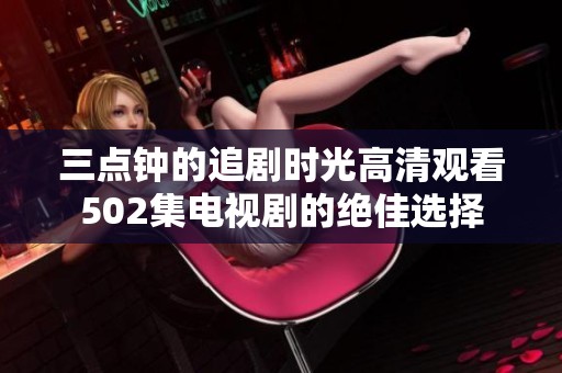三点钟的追剧时光高清观看502集电视剧的绝佳选择