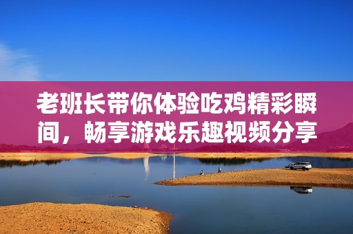 老班长带你体验吃鸡精彩瞬间，畅享游戏乐趣视频分享