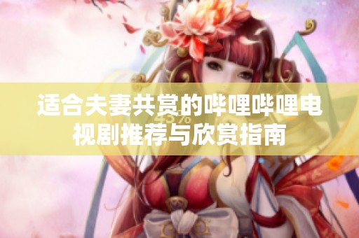 适合夫妻共赏的哔哩哔哩电视剧推荐与欣赏指南