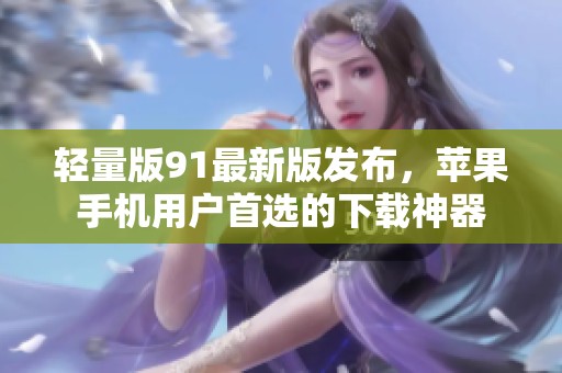 轻量版91最新版发布，苹果手机用户首选的下载神器