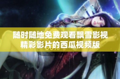 随时随地免费观看飘雪影视精彩影片的西瓜视频版