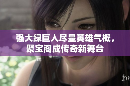 强大绿巨人尽显英雄气概，聚宝阁成传奇新舞台