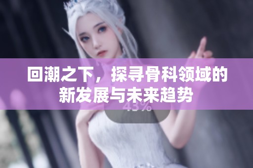 回潮之下，探寻骨科领域的新发展与未来趋势