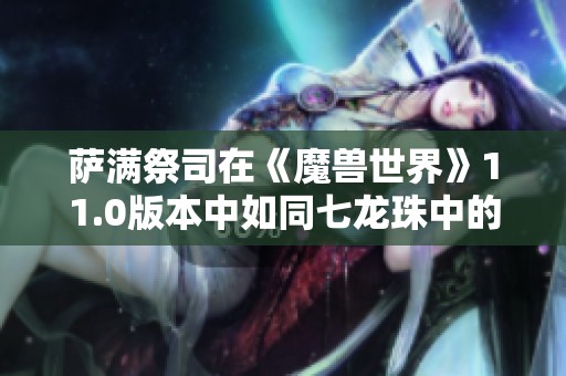 萨满祭司在《魔兽世界》11.0版本中如同七龙珠中的超级赛亚人崛起