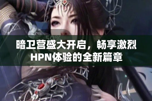 暗卫营盛大开启，畅享激烈HPN体验的全新篇章