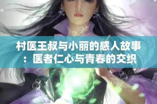 村医王叔与小丽的感人故事：医者仁心与青春的交织