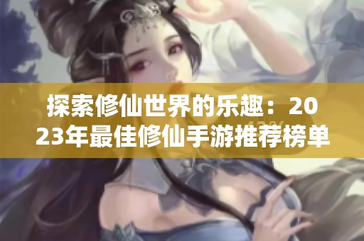 探索修仙世界的乐趣：2023年最佳修仙手游推荐榜单