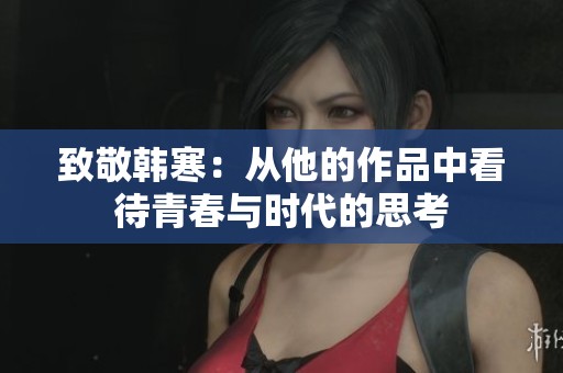 致敬韩寒：从他的作品中看待青春与时代的思考