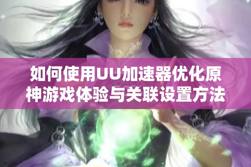 如何使用UU加速器优化原神游戏体验与关联设置方法