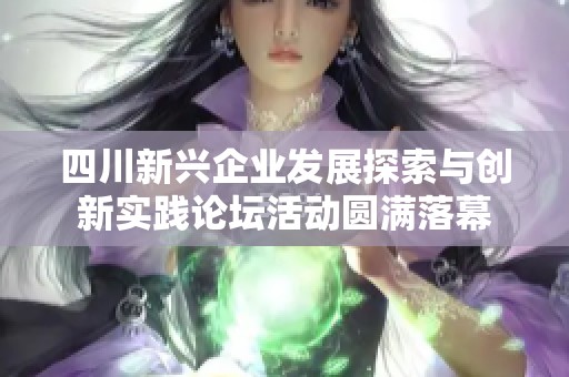 四川新兴企业发展探索与创新实践论坛活动圆满落幕
