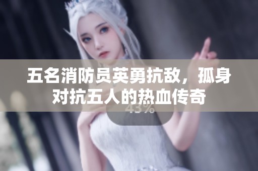 五名消防员英勇抗敌，孤身对抗五人的热血传奇