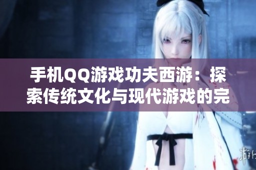 手机QQ游戏功夫西游：探索传统文化与现代游戏的完美结合