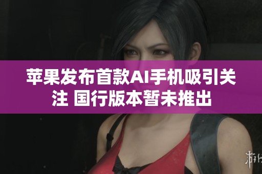 苹果发布首款AI手机吸引关注 国行版本暂未推出