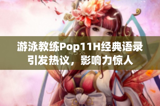游泳教练Pop11H经典语录引发热议，影响力惊人