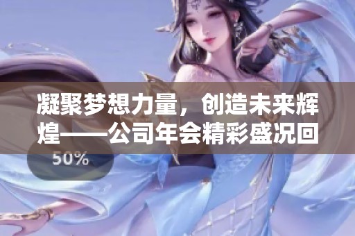 凝聚梦想力量，创造未来辉煌——公司年会精彩盛况回顾