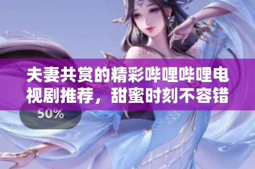 夫妻共赏的精彩哔哩哔哩电视剧推荐，甜蜜时刻不容错过