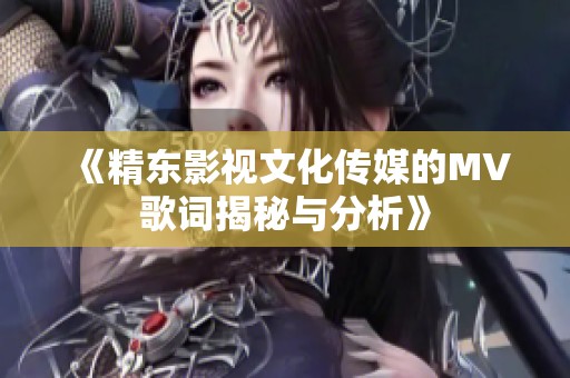 《精东影视文化传媒的MV歌词揭秘与分析》