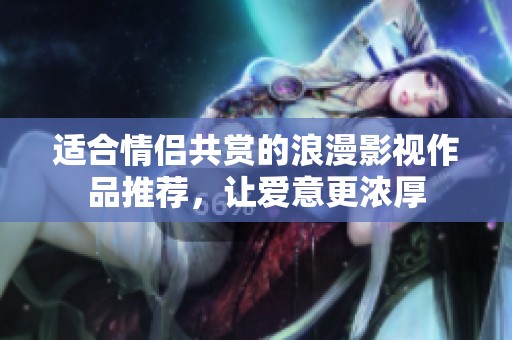适合情侣共赏的浪漫影视作品推荐，让爱意更浓厚