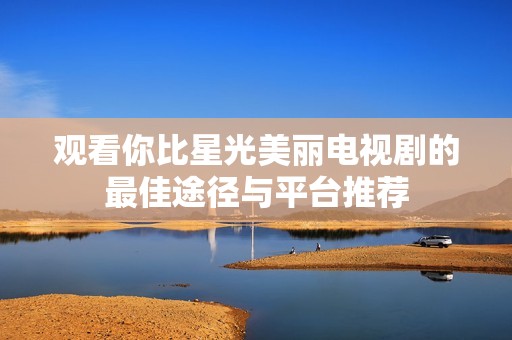 观看你比星光美丽电视剧的最佳途径与平台推荐