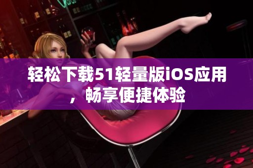 轻松下载51轻量版iOS应用，畅享便捷体验