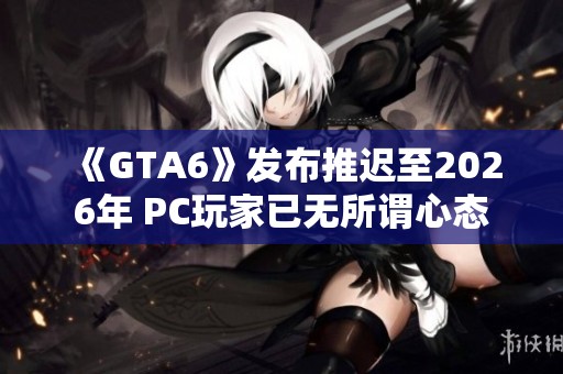 《GTA6》发布推迟至2026年 PC玩家已无所谓心态