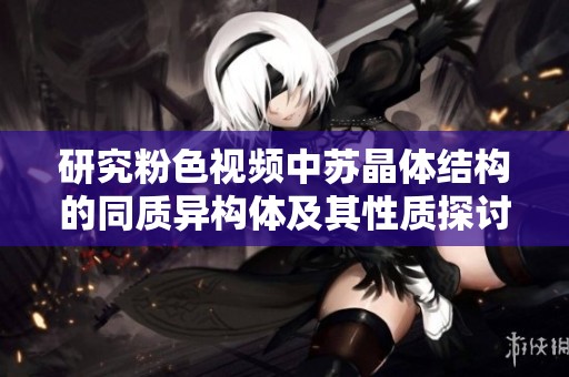 研究粉色视频中苏晶体结构的同质异构体及其性质探讨