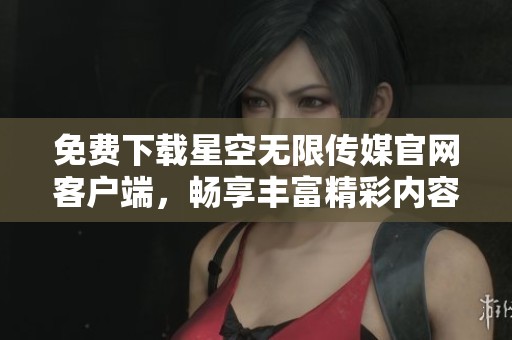 免费下载星空无限传媒官网客户端，畅享丰富精彩内容