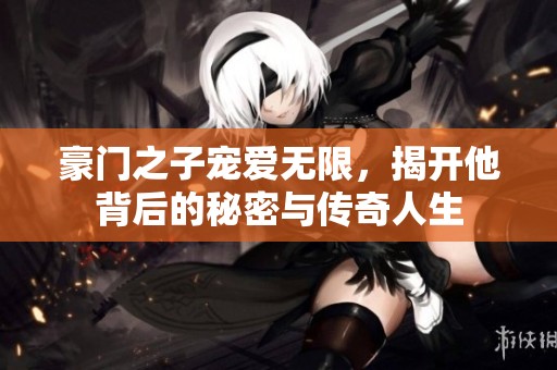 豪门之子宠爱无限，揭开他背后的秘密与传奇人生