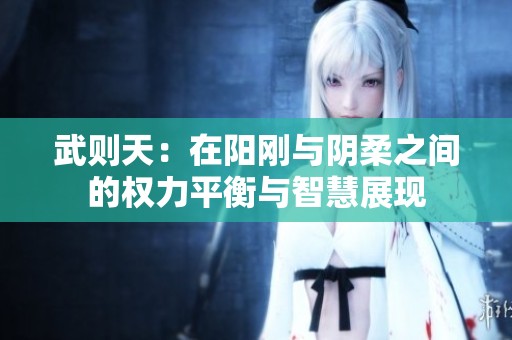 武则天：在阳刚与阴柔之间的权力平衡与智慧展现