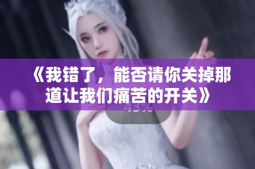 《我错了，能否请你关掉那道让我们痛苦的开关》