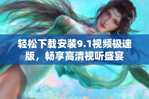 轻松下载安装9.1视频极速版，畅享高清视听盛宴