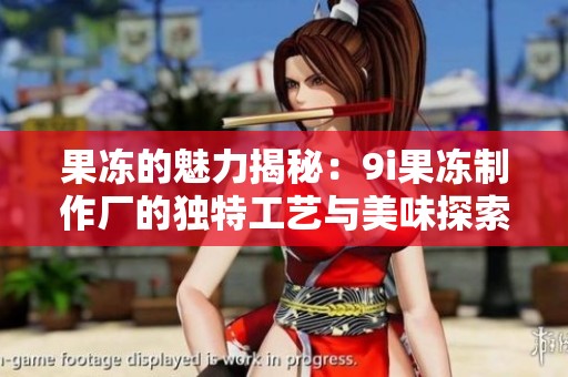 果冻的魅力揭秘：9i果冻制作厂的独特工艺与美味探索