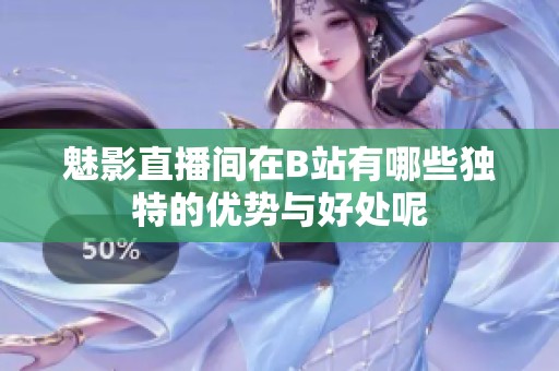 魅影直播间在B站有哪些独特的优势与好处呢