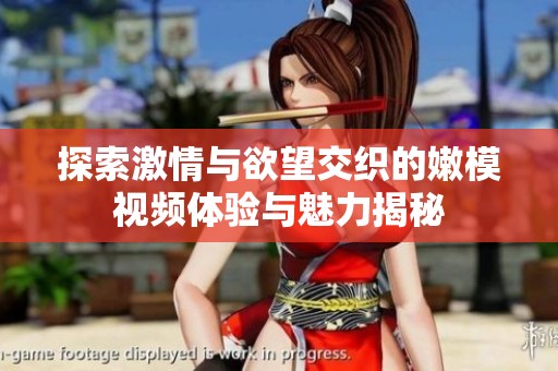 探索激情与欲望交织的嫩模视频体验与魅力揭秘