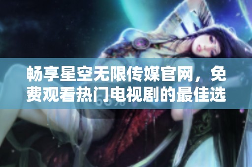 畅享星空无限传媒官网，免费观看热门电视剧的最佳选择