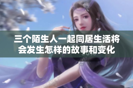 三个陌生人一起同居生活将会发生怎样的故事和变化