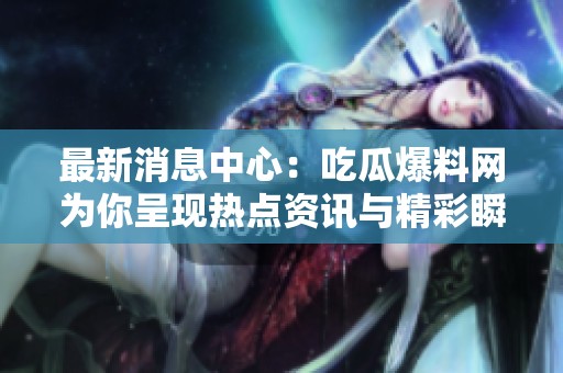 最新消息中心：吃瓜爆料网为你呈现热点资讯与精彩瞬间