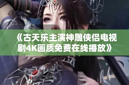 《古天乐主演神雕侠侣电视剧4K画质免费在线播放》