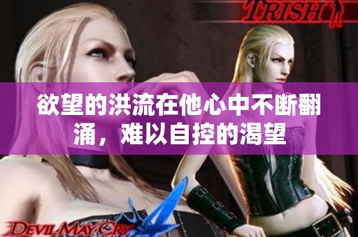 欲望的洪流在他心中不断翻涌，难以自控的渴望