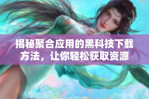 揭秘聚合应用的黑科技下载方法，让你轻松获取资源