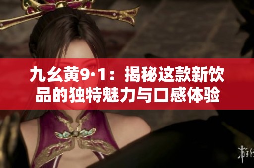 九幺黄9·1：揭秘这款新饮品的独特魅力与口感体验