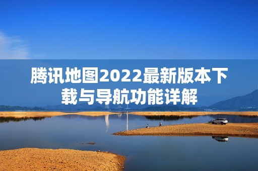 腾讯地图2022最新版本下载与导航功能详解