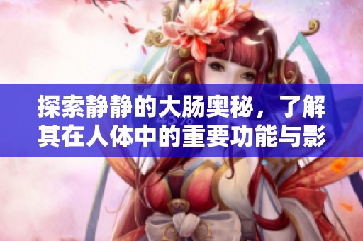 探索静静的大肠奥秘，了解其在人体中的重要功能与影响