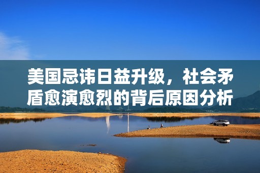 美国忌讳日益升级，社会矛盾愈演愈烈的背后原因分析