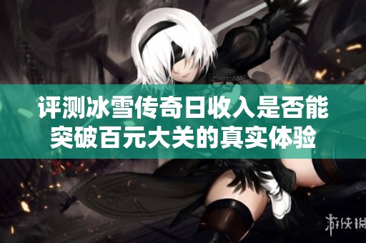 评测冰雪传奇日收入是否能突破百元大关的真实体验