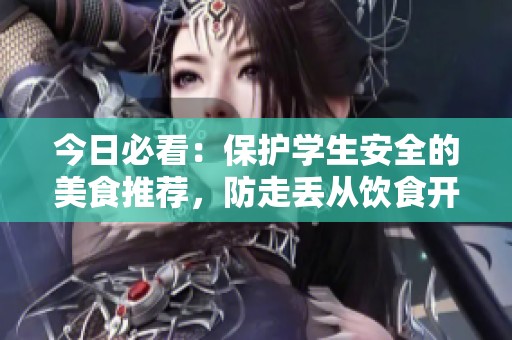 今日必看：保护学生安全的美食推荐，防走丢从饮食开始！