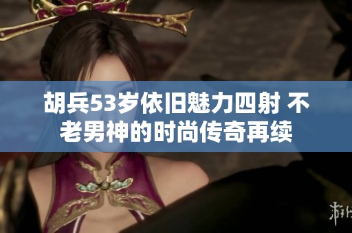 胡兵53岁依旧魅力四射 不老男神的时尚传奇再续
